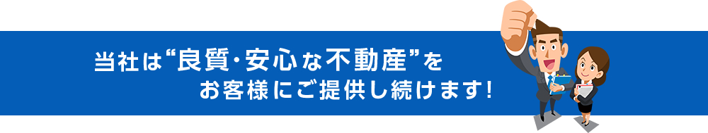 当社は“良質・安心な不動産”をお客様にご提供し続けます！