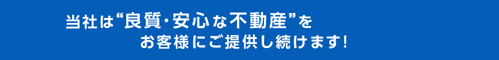 当社は“良質・安心な不動産”をお客様にご提供し続けます！