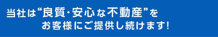 当社は“良質・安心な不動産”をお客様にご提供し続けます！