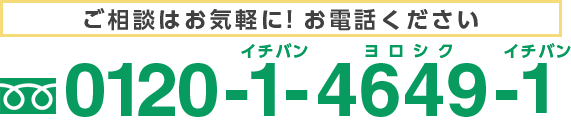 ご相談はお気軽に！お電話ください 0120-1-4649-1(イチバン ヨロシク イチバン)