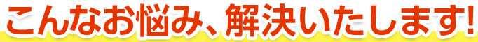 こんなお悩み、解決いたします!