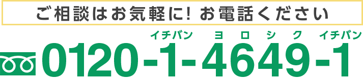 ご相談はお気軽に！お電話ください 0120-1-4649-1(イチバン ヨロシク イチバン)