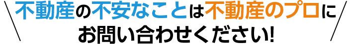 不動産の不安なことは不動産のプロにお問い合わせください!